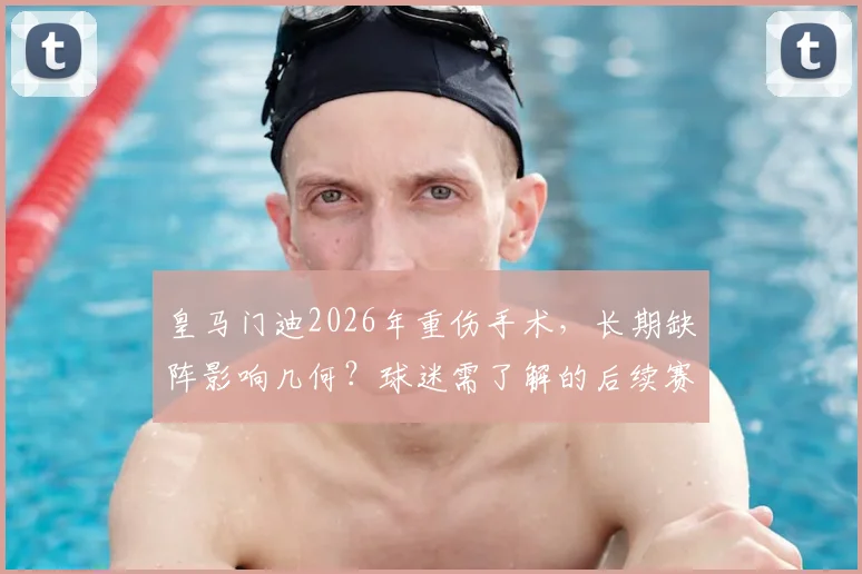 皇马门迪2026年重伤手术，长期缺阵影响几何？球迷需了解的后续赛程与阵容调整