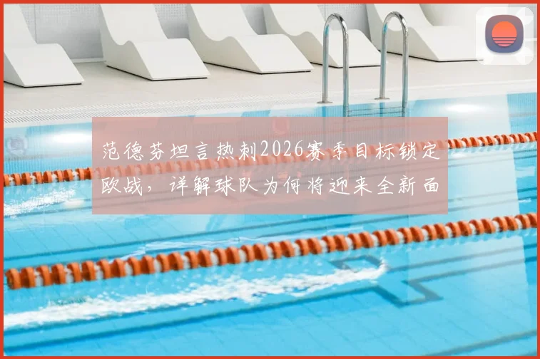 范德芬坦言热刺2026赛季目标锁定欧战，详解球队为何将迎来全新面貌与战术打法