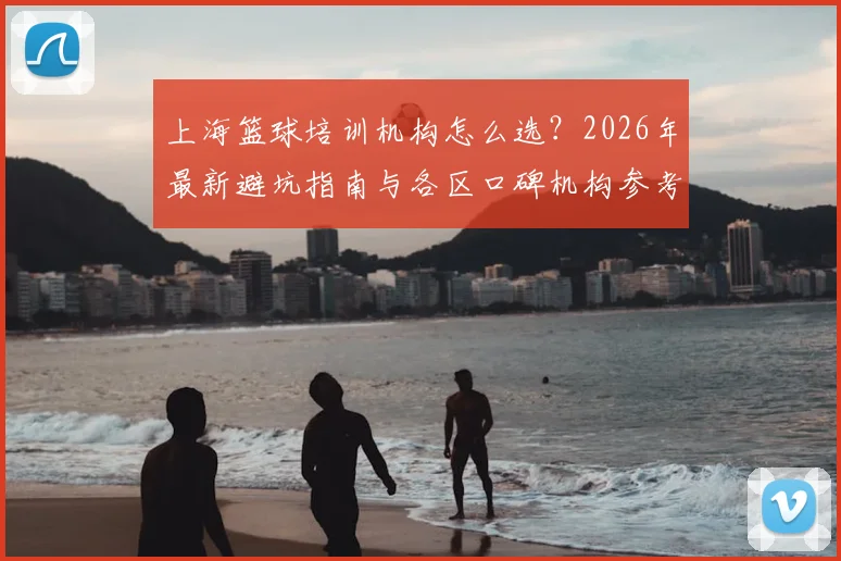 上海篮球培训机构怎么选？2026年最新避坑指南与各区口碑机构参考