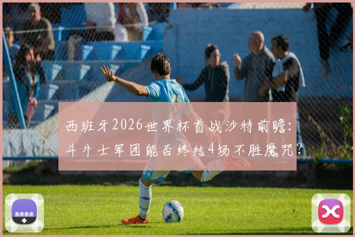 西班牙2026世界杯首战沙特前瞻：斗牛士军团能否终结4场不胜魔咒？小组赛出线形势全解析