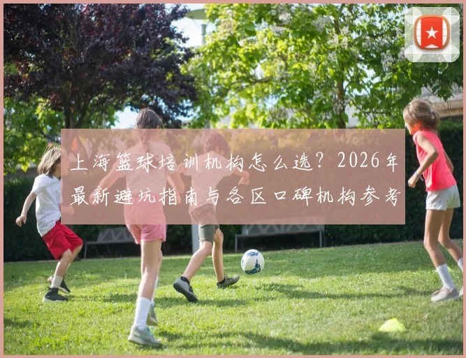 上海篮球培训机构怎么选？2026年最新避坑指南与各区口碑机构参考