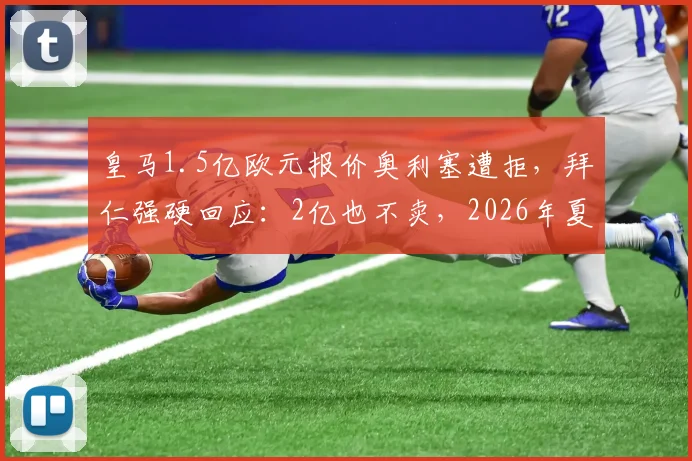 皇马1.5亿欧元报价奥利塞遭拒，拜仁强硬回应：2亿也不卖，2026年夏窗重磅传闻解析
