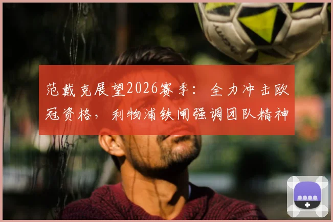 范戴克展望2026赛季：全力冲击欧冠资格，利物浦铁闸强调团队精神与三分的重要性