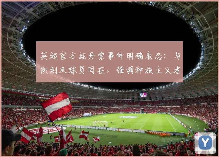 英超官方就丹索事件明确表态：与热刺及球员同在，强调种族主义者非真球迷