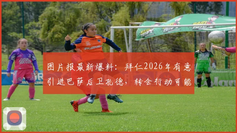 图片报最新爆料：拜仁2026年有意引进巴萨后卫孔德，转会行动可能很快启动，孔德离队传闻深度解析
