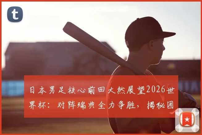 日本男足核心前田大然展望2026世界杯：对阵瑞典全力争胜，揭秘团队拼搏精神如何成为制胜法宝