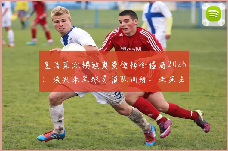 皇马莱比锡迪奥曼德转会僵局2026：谈判未果球员留队训练，未来去向深度分析