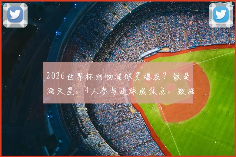 2026世界杯利物浦球员爆发?散是满天星,4人参与进球成焦点,数据表现深度解析