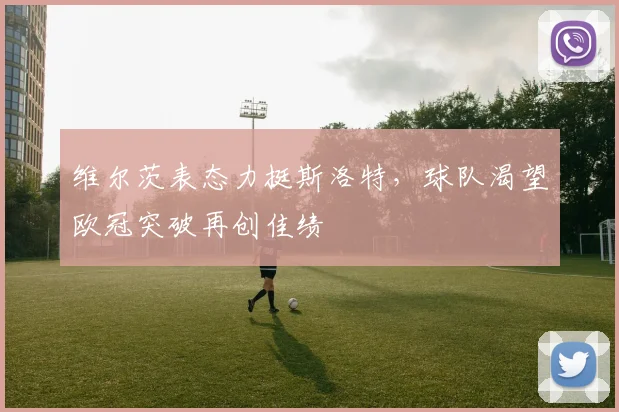 维尔茨表态力挺斯洛特，球队渴望欧冠突破再创佳绩
