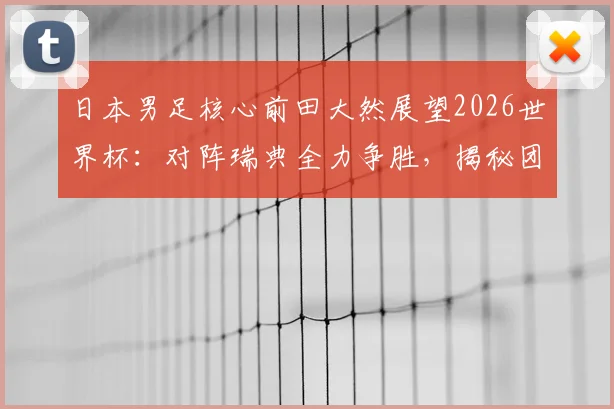 日本男足核心前田大然展望2026世界杯：对阵瑞典全力争胜，揭秘团队拼搏精神如何成为制胜法宝