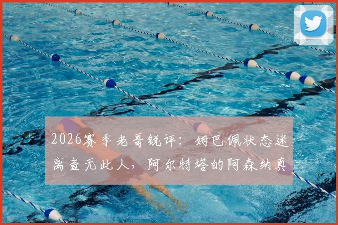 2026赛季老哥锐评：姆巴佩状态迷离查无此人，阿尔特塔的阿森纳真要走向四大皆空？