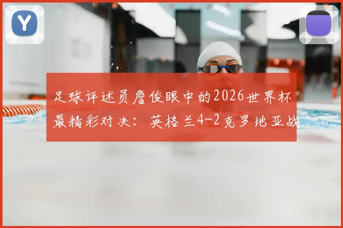 足球评述员詹俊眼中的2026世界杯最精彩对决：英格兰4-2克罗地亚战术复盘与看点解析