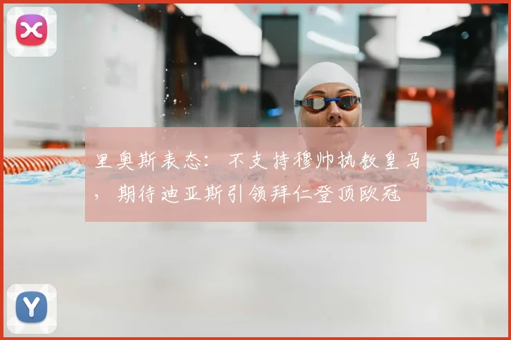 里奥斯表态：不支持穆帅执教皇马，期待迪亚斯引领拜仁登顶欧冠