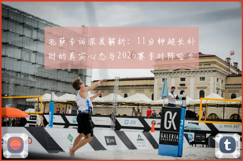 孔萨专访深度解析:11分钟超长补时的真实心态与2026赛季对阵哈兰德的独家防守战术准备