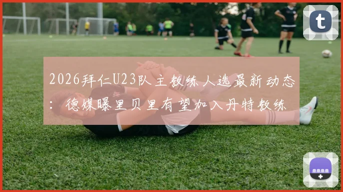 2026拜仁U23队主教练人选最新动态：德媒曝里贝里有望加入丹特教练组，执掌青年队教鞭