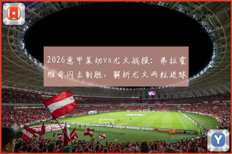 2026意甲莱切vs尤文战报:弗拉霍维奇闪击制胜,解析尤文两粒进球被吹争议,附全场录像回顾