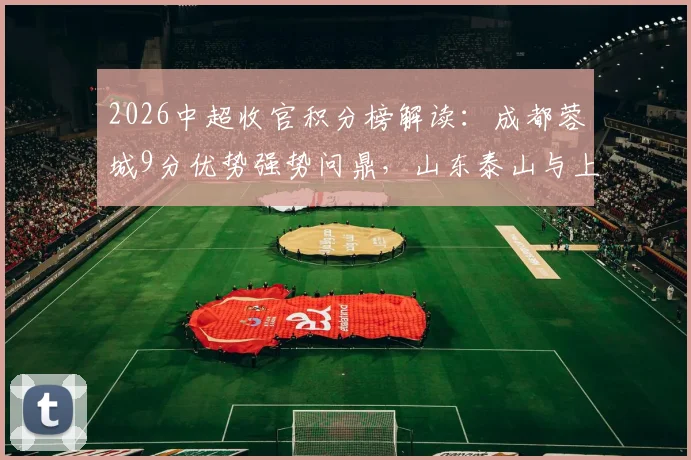 2026中超收官积分榜解读：成都蓉城9分优势强势问鼎，山东泰山与上海申花位列五、六名