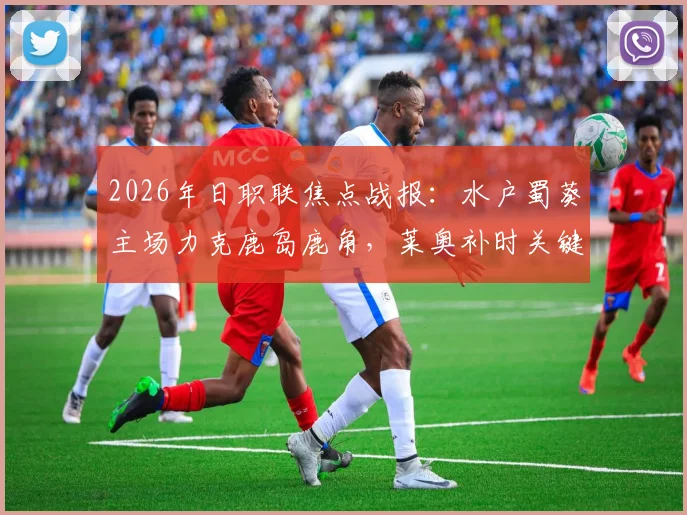 2026年日职联焦点战报：水户蜀葵主场力克鹿岛鹿角，莱奥补时关键点球助队5-3晋级