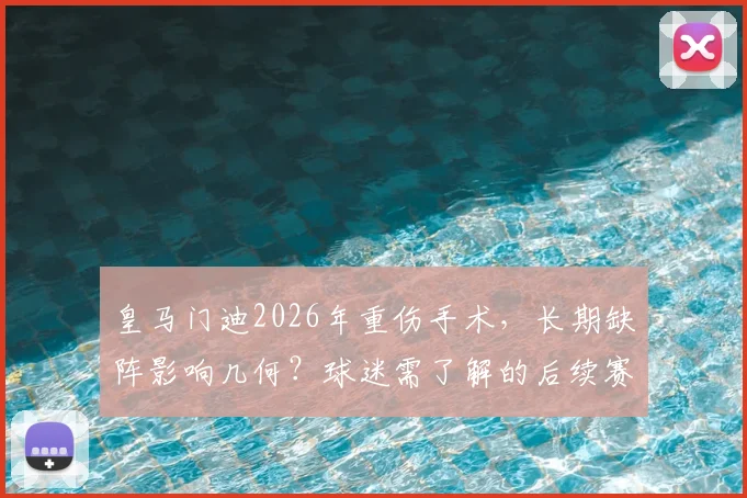 皇马门迪2026年重伤手术，长期缺阵影响几何？球迷需了解的后续赛程与阵容调整
