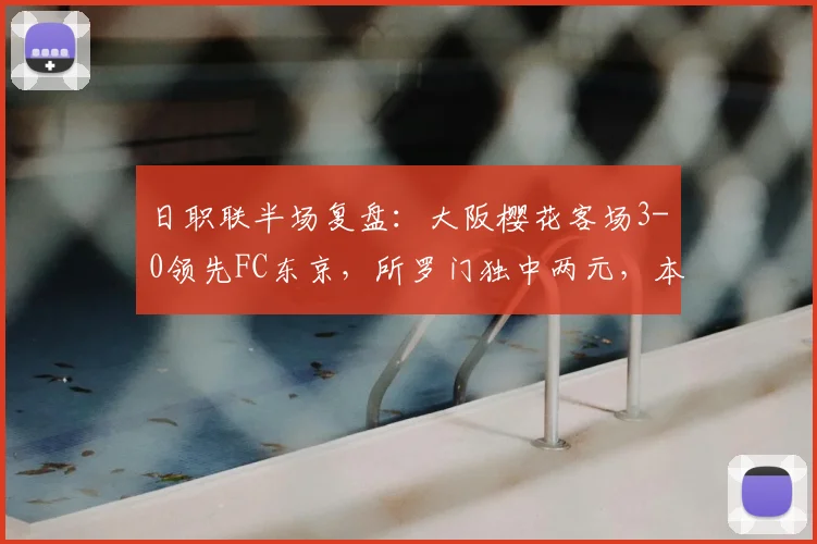 日职联半场复盘：大阪樱花客场3-0领先FC东京，所罗门独中两元，本间至恩锦上添花，详细解读比赛过程与关键数据