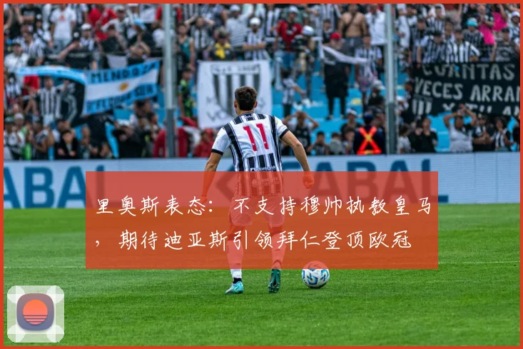 里奥斯表态:不支持穆帅执教皇马,期待迪亚斯引领拜仁登顶欧冠
