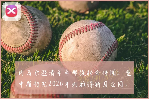 内马尔澄清辛辛那提转会传闻：重申履行完2026年利雅得新月合同，未来去向分析