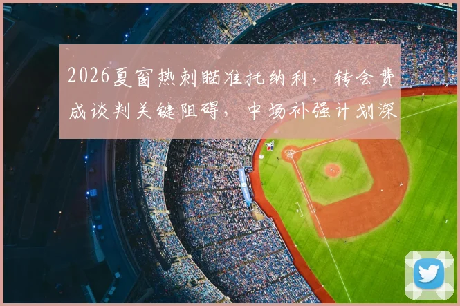 2026夏窗热刺瞄准托纳利，转会费成谈判关键阻碍，中场补强计划深度分析