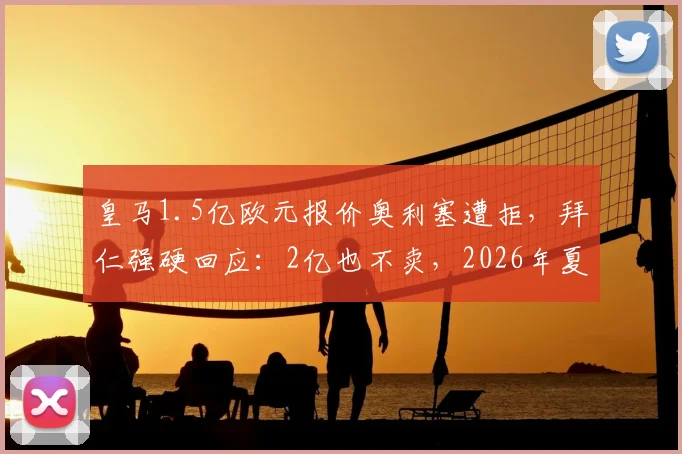 皇马1.5亿欧元报价奥利塞遭拒，拜仁强硬回应：2亿也不卖，2026年夏窗重磅传闻解析